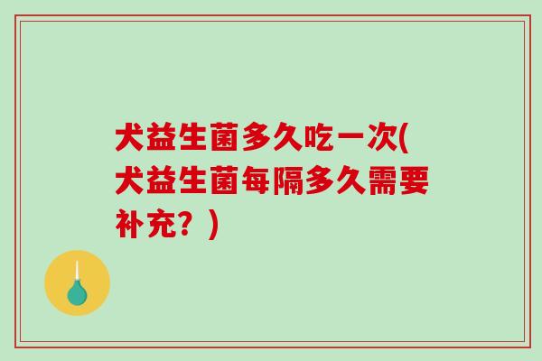 犬益生菌多久吃一次(犬益生菌每隔多久需要补充？)
