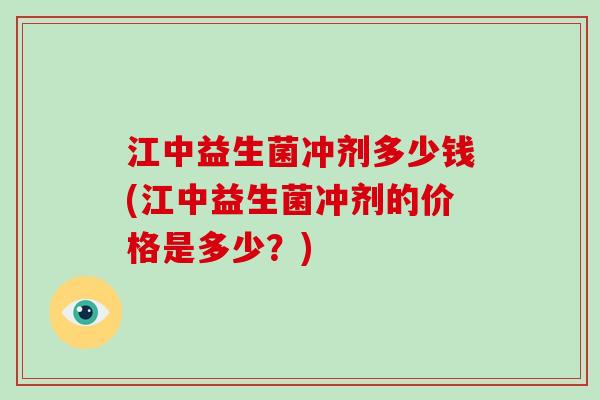 江中益生菌冲剂多少钱(江中益生菌冲剂的价格是多少？)