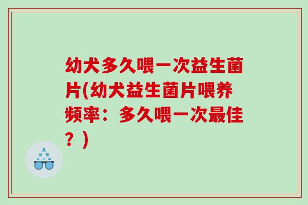 幼犬多久喂一次益生菌片(幼犬益生菌片喂养频率：多久喂一次最佳？)