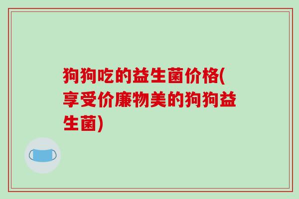 狗狗吃的益生菌价格(享受价廉物美的狗狗益生菌)