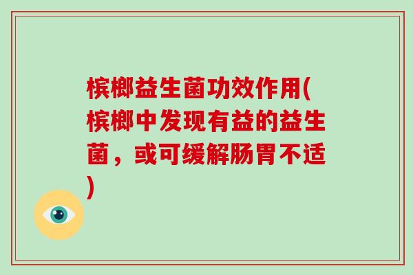 槟榔益生菌功效作用(槟榔中发现有益的益生菌,或可缓解肠胃不适) 槟榔益生菌功效作用(槟榔中发现有益的益生菌,或可缓解肠胃不适)