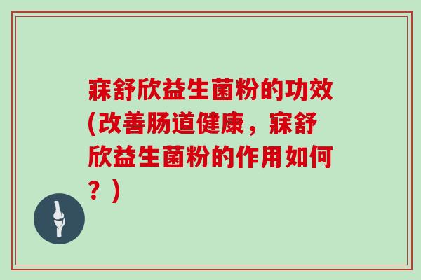 寐舒欣益生菌粉的功效(改善肠道健康，寐舒欣益生菌粉的作用如何？)