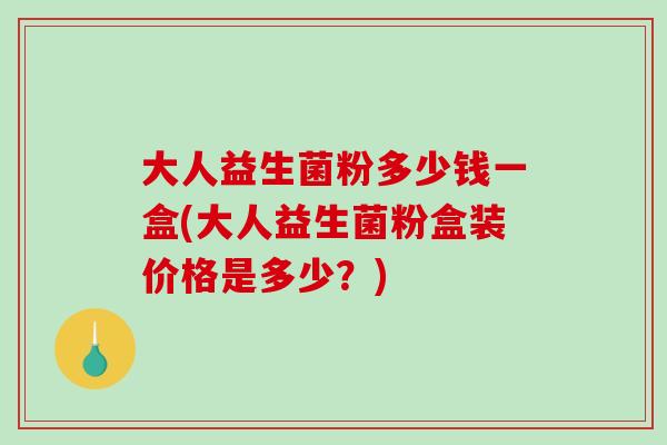 大人益生菌粉多少钱一盒(大人益生菌粉盒装价格是多少？)