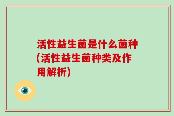 活性益生菌是什么菌种(活性益生菌种类及作用解析)