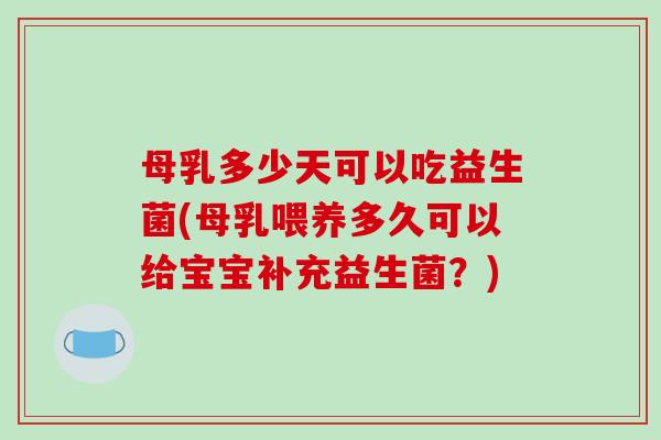 母乳多少天可以吃益生菌(母乳喂养多久可以给宝宝补充益生菌？)