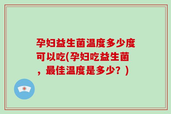 孕妇益生菌温度多少度可以吃(孕妇吃益生菌，佳温度是多少？)