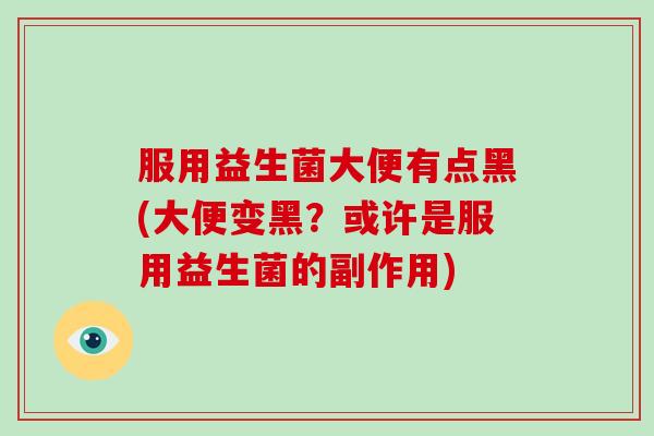 服用益生菌大便有点黑(大便变黑？或许是服用益生菌的副作用)