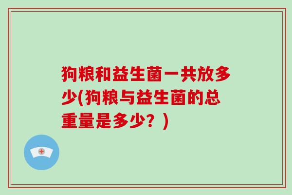 狗粮和益生菌一共放多少(狗粮与益生菌的总重量是多少？)