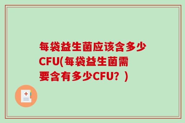 每袋益生菌应该含多少CFU(每袋益生菌需要含有多少CFU？)