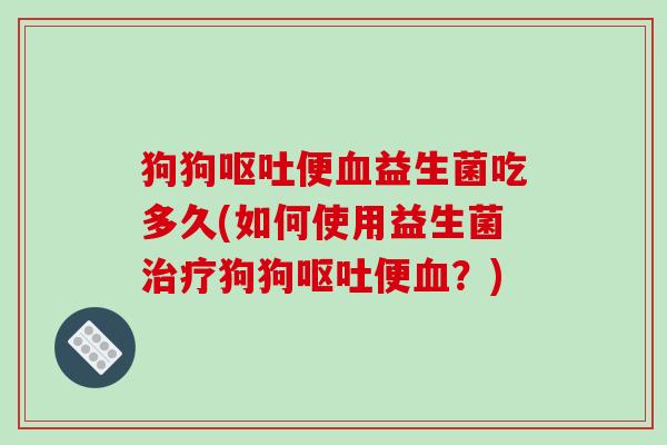 狗狗便益生菌吃多久(如何使用益生菌狗狗便？)