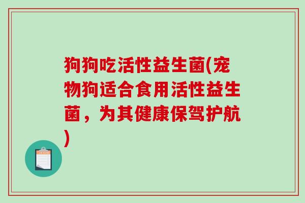 狗狗吃活性益生菌(宠物狗适合食用活性益生菌，为其健康保驾护航)