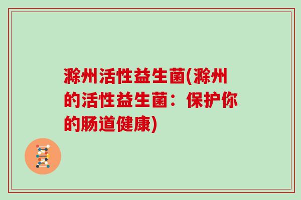 滁州活性益生菌(滁州的活性益生菌：保护你的肠道健康)