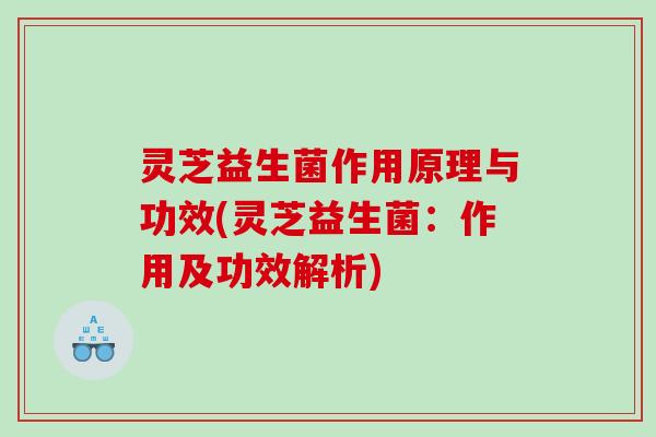 灵芝益生菌作用原理与功效(灵芝益生菌：作用及功效解析)