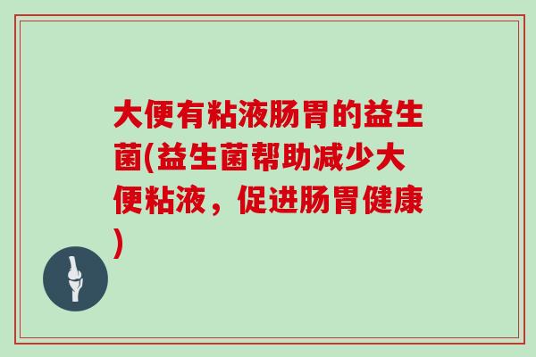 大便有粘液肠胃的益生菌(益生菌帮助减少大便粘液，促进肠胃健康)