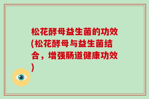 松花酵母益生菌的功效(松花酵母与益生菌结合，增强肠道健康功效)