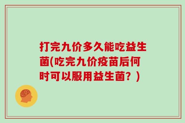 打完九价多久能吃益生菌(吃完九价疫苗后何时可以服用益生菌？)