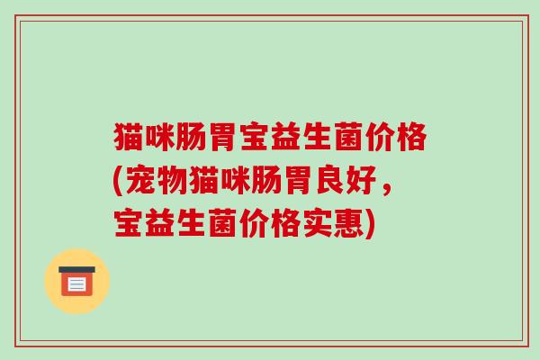 猫咪肠胃宝益生菌价格(宠物猫咪肠胃良好，宝益生菌价格实惠)