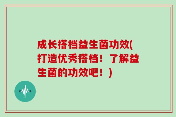 成长搭档益生菌功效(打造优秀搭档！了解益生菌的功效吧！)