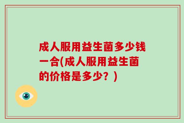 成人服用益生菌多少钱一合(成人服用益生菌的价格是多少？)