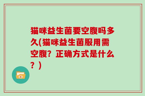 猫咪益生菌要空腹吗多久(猫咪益生菌服用需空腹？正确方式是什么？)