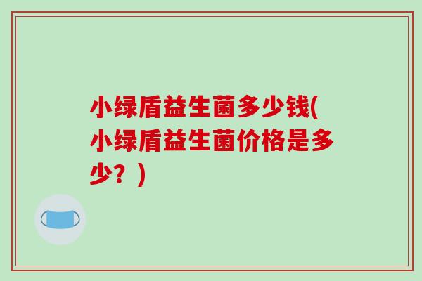 小绿盾益生菌多少钱(小绿盾益生菌价格是多少？)