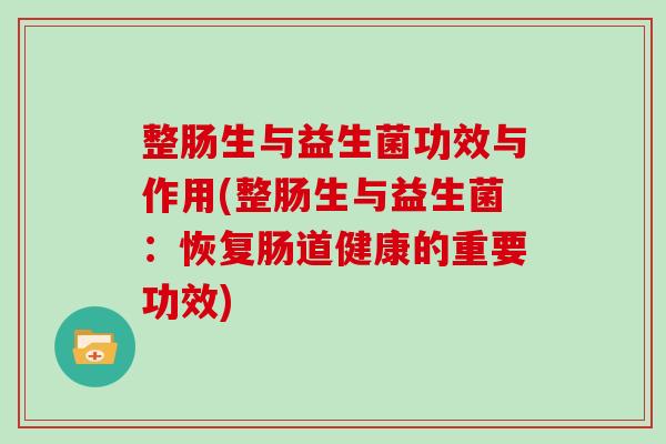 整肠生与益生菌功效与作用(整肠生与益生菌：恢复肠道健康的重要功效)