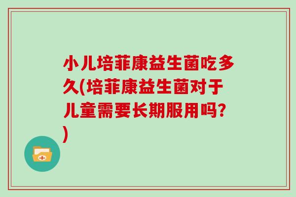 小儿培菲康益生菌吃多久(培菲康益生菌对于儿童需要长期服用吗？)