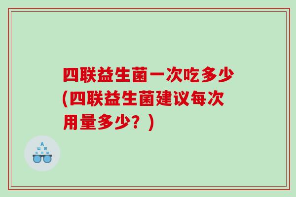 四联益生菌一次吃多少(四联益生菌建议每次用量多少？)