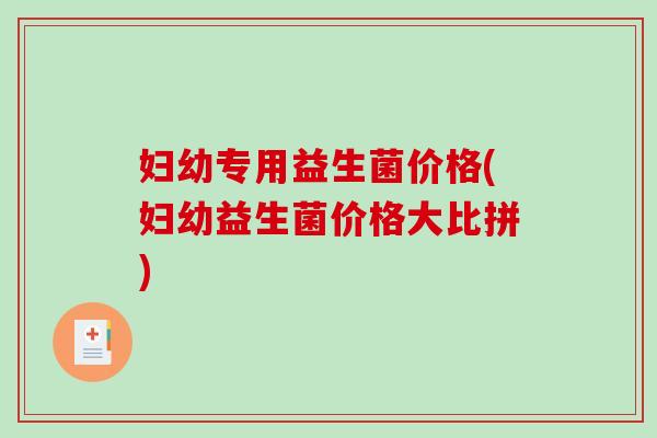 妇幼专用益生菌价格(妇幼益生菌价格大比拼)
