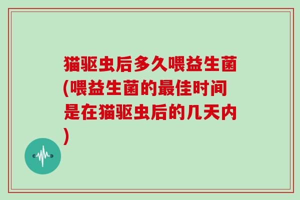 猫驱虫后多久喂益生菌(喂益生菌的佳时间是在猫驱虫后的几天内)