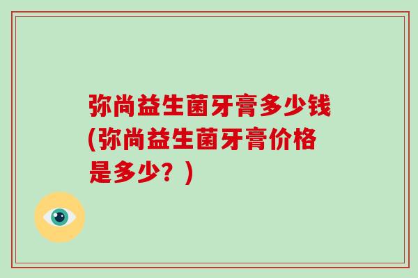 弥尚益生菌牙膏多少钱(弥尚益生菌牙膏价格是多少？)