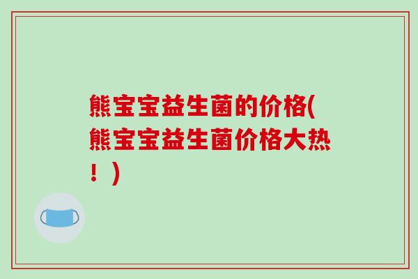 熊宝宝益生菌的价格(熊宝宝益生菌价格大热！)