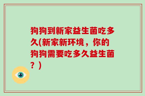 狗狗到新家益生菌吃多久(新家新环境，你的狗狗需要吃多久益生菌？)