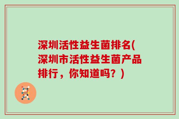 深圳活性益生菌排名(深圳市活性益生菌产品排行,你知道吗?) 深圳活性益生菌排名(深圳市活性益生菌产品排行,你知道吗?)