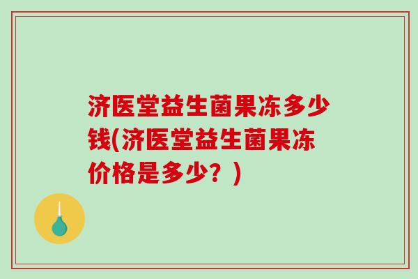 济医堂益生菌果冻多少钱(济医堂益生菌果冻价格是多少？)