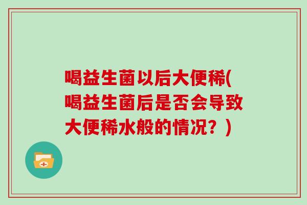 喝益生菌以后大便稀(喝益生菌后是否会导致大便稀水般的情况？)