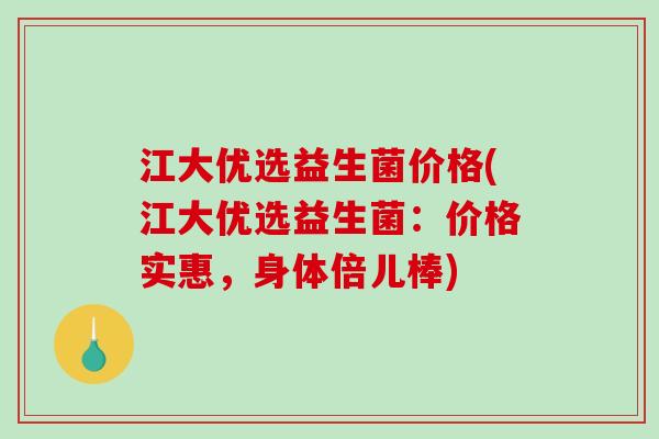 江大优选益生菌价格(江大优选益生菌：价格实惠，身体倍儿棒)