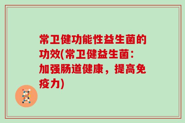 常卫健功能性益生菌的功效(常卫健益生菌：加强肠道健康，提高免疫力)