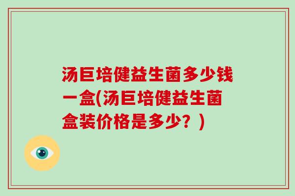 汤巨培健益生菌多少钱一盒(汤巨培健益生菌盒装价格是多少?) 汤巨培健益生菌多少钱一盒(汤巨培健益生菌盒装价格是多少?)