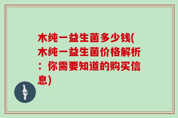 木纯一益生菌多少钱(木纯一益生菌价格解析：你需要知道的购买信息)