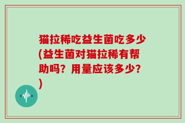 猫拉稀吃益生菌吃多少(益生菌对猫拉稀有帮助吗?用量应该多少?) 猫拉稀吃益生菌吃多少(益生菌对猫拉稀有帮助吗?用量应该多少?)