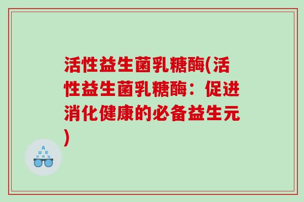 活性益生菌乳糖酶(活性益生菌乳糖酶：促进消化健康的必备益生元)