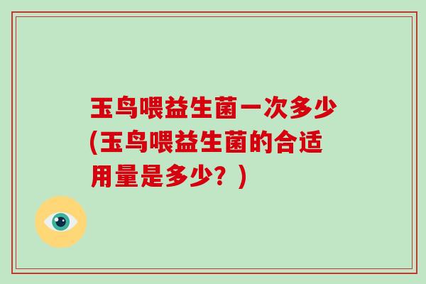 玉鸟喂益生菌一次多少(玉鸟喂益生菌的合适用量是多少?) 玉鸟喂益生菌一次多少(玉鸟喂益生菌的合适用量是多少?)