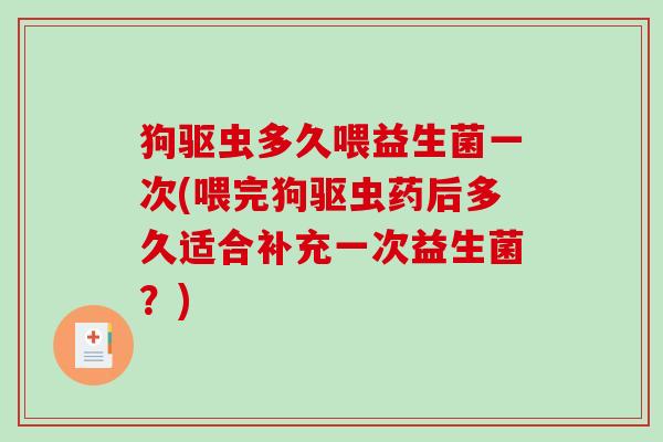 狗驱虫多久喂益生菌一次(喂完狗驱虫药后多久适合补充一次益生菌？)