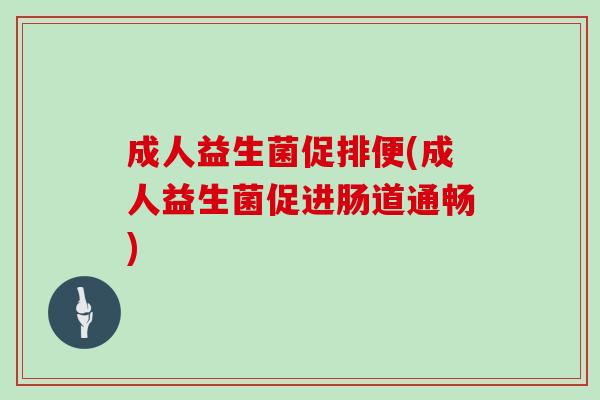 成人益生菌促排便(成人益生菌促进肠道通畅)