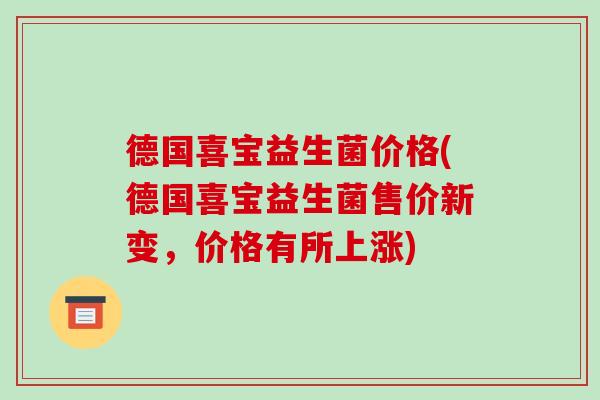 德国喜宝益生菌价格(德国喜宝益生菌售价新变，价格有所上涨)