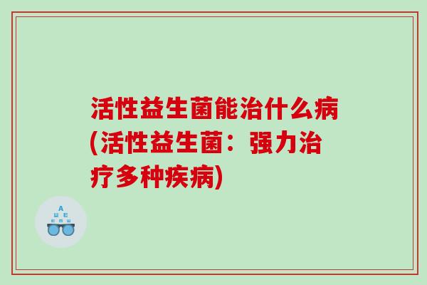 活性益生菌能治什么病(活性益生菌：强力治疗多种疾病)