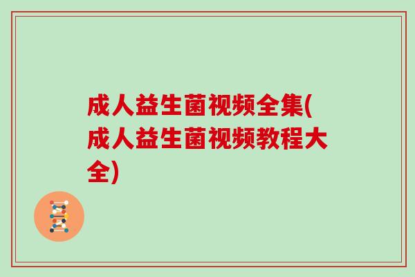 成人益生菌视频全集(成人益生菌视频教程大全)