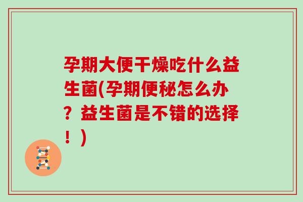 孕期大便干燥吃什么益生菌(孕期怎么办？益生菌是不错的选择！)