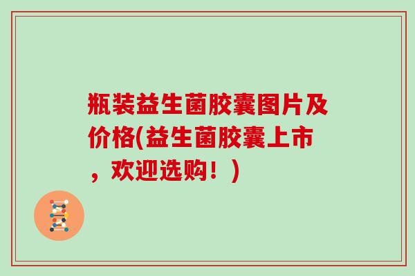 瓶装益生菌胶囊图片及价格(益生菌胶囊上市，欢迎选购！)
